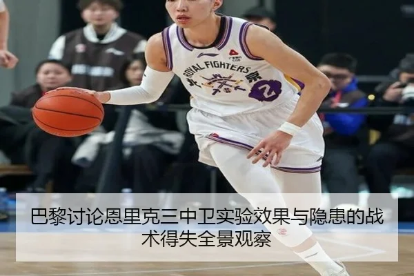 巴黎讨论恩里克三中卫实验效果与隐患的战术得失全景观察