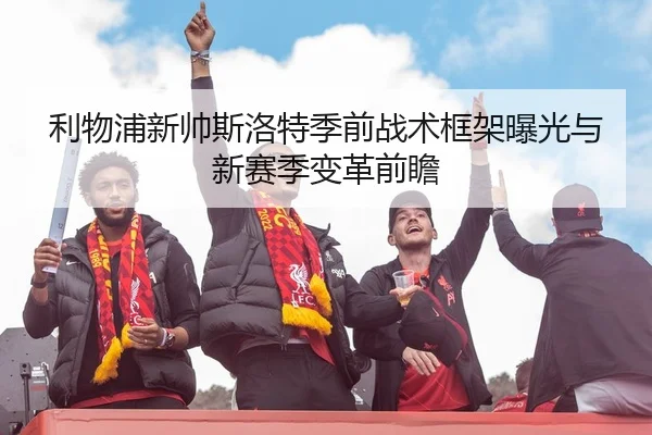 利物浦新帅斯洛特季前战术框架曝光与新赛季变革前瞻
