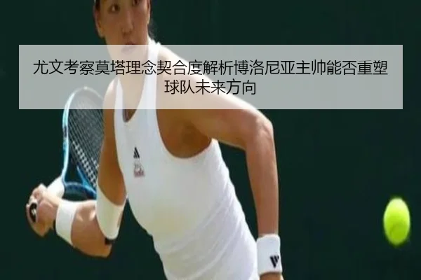 尤文考察莫塔理念契合度解析博洛尼亚主帅能否重塑球队未来方向