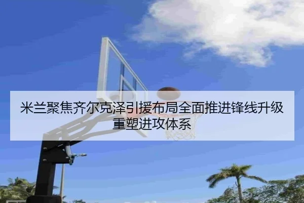 米兰聚焦齐尔克泽引援布局全面推进锋线升级重塑进攻体系