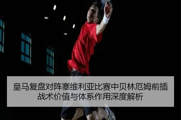 皇马复盘对阵塞维利亚比赛中贝林厄姆前插战术价值与体系作用深度解析