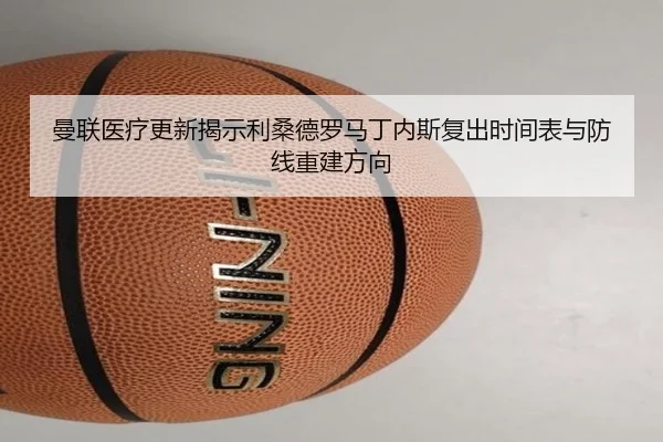 曼联医疗更新揭示利桑德罗马丁内斯复出时间表与防线重建方向