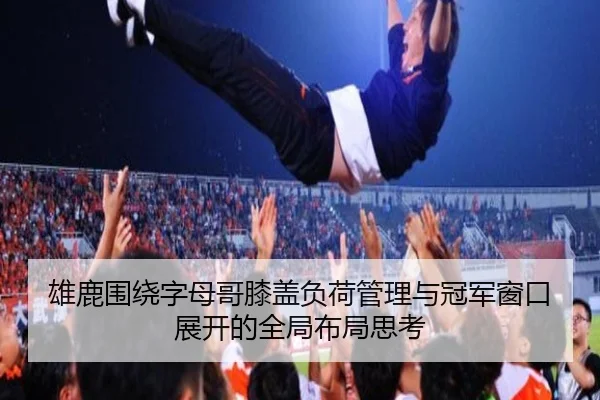 雄鹿围绕字母哥膝盖负荷管理与冠军窗口展开的全局布局思考