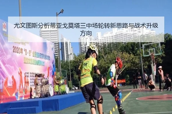 尤文图斯分析蒂亚戈莫塔三中场轮转新思路与战术升级方向