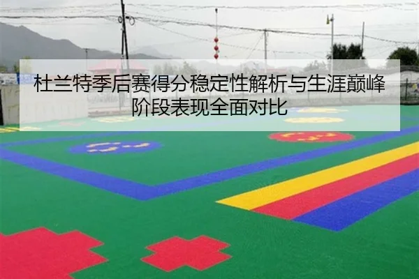 杜兰特季后赛得分稳定性解析与生涯巅峰阶段表现全面对比