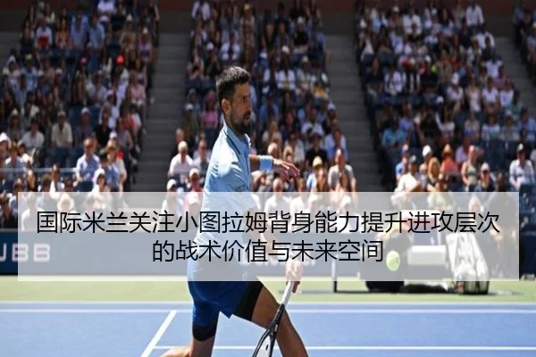 国际米兰关注小图拉姆背身能力提升进攻层次的战术价值与未来空间