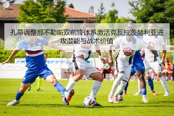 孔蒂调整那不勒斯双前锋体系激活克瓦拉茨赫利亚进攻潜能与战术价值