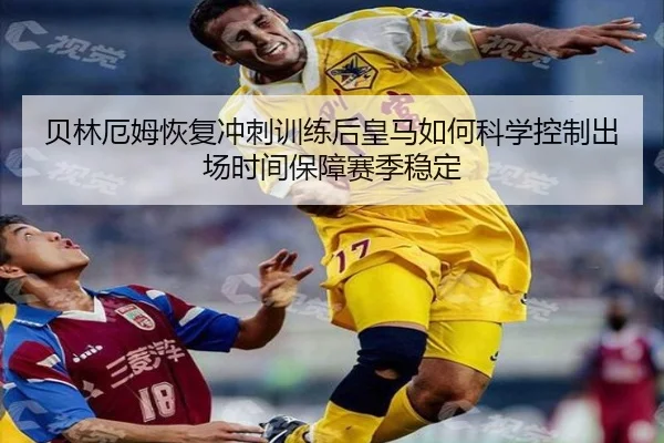 贝林厄姆恢复冲刺训练后皇马如何科学控制出场时间保障赛季稳定