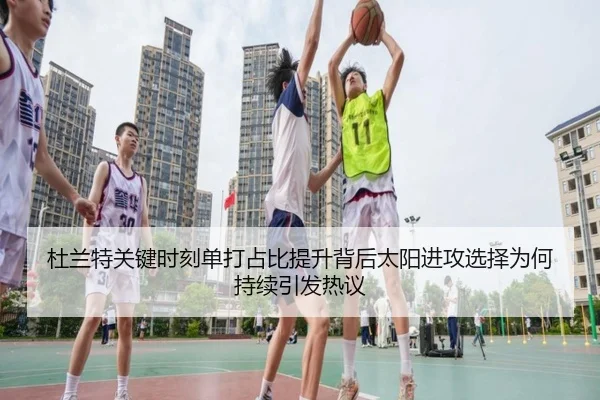 杜兰特关键时刻单打占比提升背后太阳进攻选择为何持续引发热议